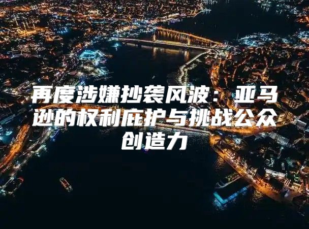 再度涉嫌抄袭风波：亚马逊的权利庇护与挑战公众创造力