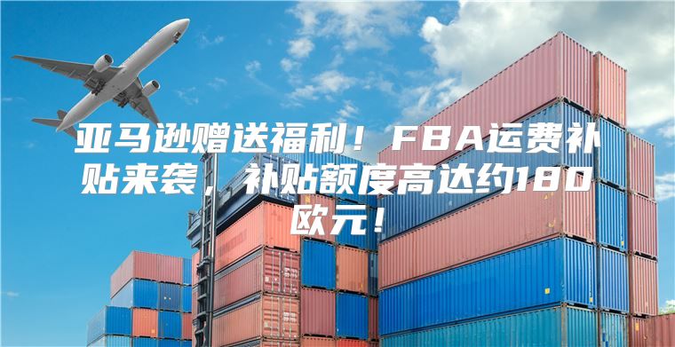 亚马逊赠送福利！FBA运费补贴来袭，补贴额度高达约180欧元！