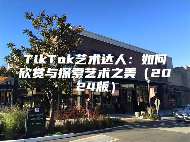 TikTok艺术达人：如何欣赏与探索艺术之美2025版