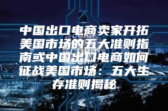 中国出口电商卖家开拓美国市场的五大准则指南或中国出口电商如何征战美国市场：五大生存准则揭秘