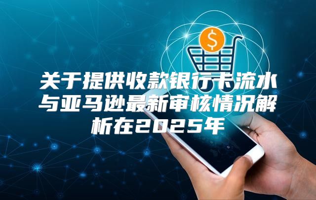 关于提供收款银行卡流水与亚马逊最新审核情况解析在2025年