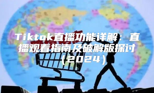 Tiktok直播功能详解：直播观看指南及破解版探讨2025