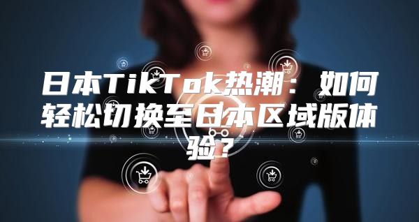 日本TikTok热潮：如何轻松切换至日本区域版体验？