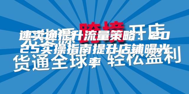 速卖通提升流量策略：2025实操指南提升店铺曝光率