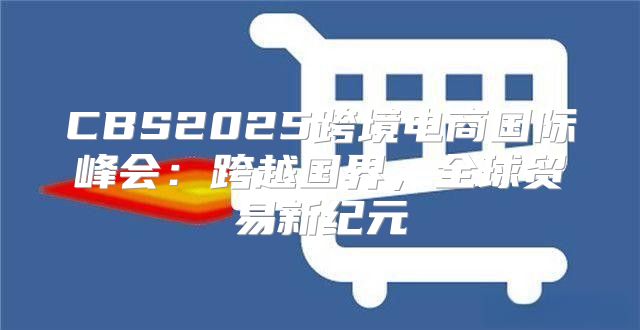CBS2025跨境电商国际峰会：跨越国界，全球贸易新纪元