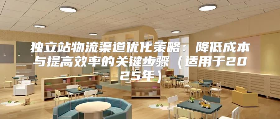 独立站物流渠道优化策略：降低成本与提高效率的关键步骤适用于2025年
