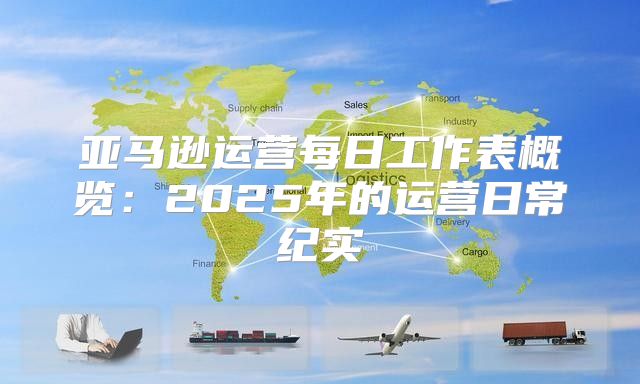 亚马逊运营每日工作表概览：2025年的运营日常纪实