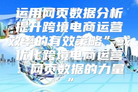 运用网页数据分析提升跨境电商运营效率的有效策略”或优化跨境电商运营：网页数据的力量”