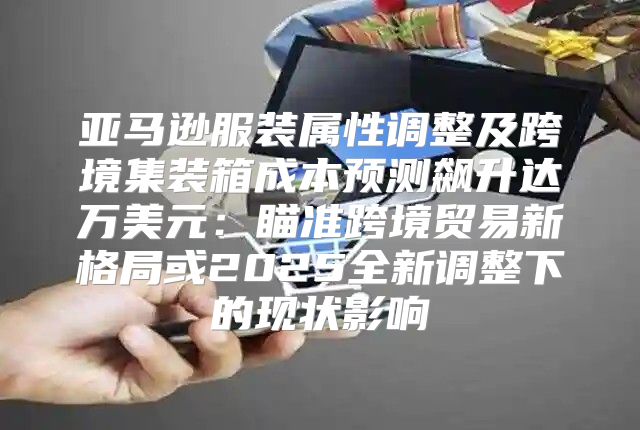 亚马逊服装属性调整及跨境集装箱成本预测飙升达万美元：瞄准跨境贸易新格局或2025全新调整下的现状影响
