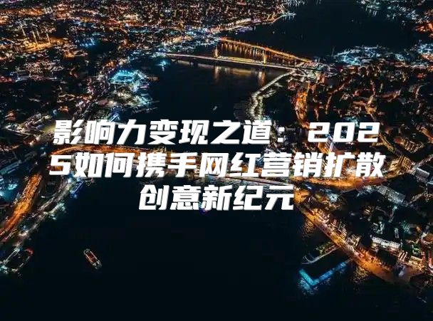 影响力变现之道：2025如何携手网红营销扩散创意新纪元