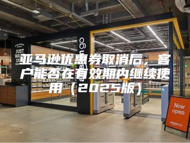 亚马逊优惠券取消后，客户能否在有效期内继续使用2025版