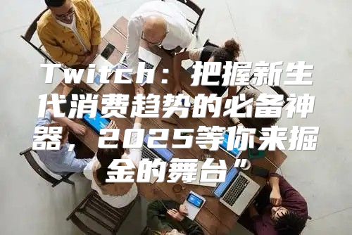 Twitch：把握新生代消费趋势的必备神器，2025等你来掘金的舞台”