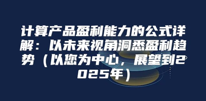 计算产品盈利能力的公式详解：以未来视角洞悉盈利趋势以您为中心，展望到2025年