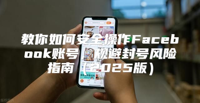 教你如何安全操作Facebook账号，规避封号风险指南2025版