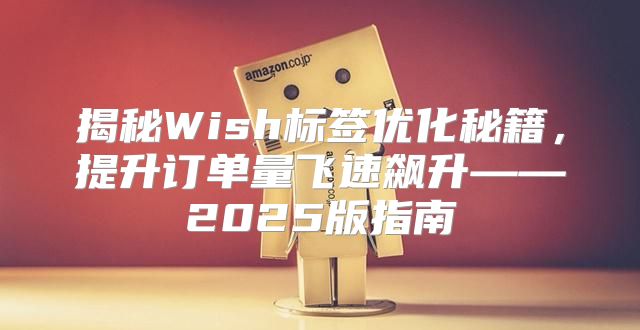 揭秘Wish标签优化秘籍，提升订单量飞速飙升——2025版指南