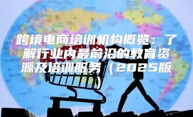 跨境电商培训机构概览：了解行业内最前沿的教育资源及培训服务2025版