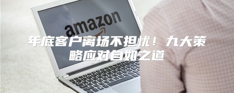 年底客户离场不担忧！九大策略应对自如之道
