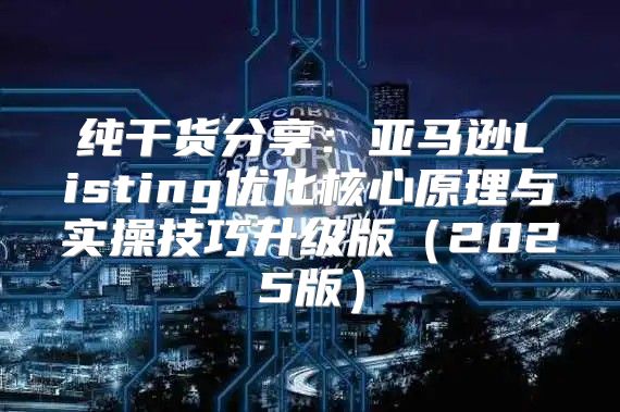 纯干货分享：亚马逊Listing优化核心原理与实操技巧升级版2025版