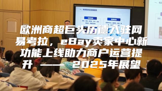 欧洲商超巨头历德入驻网易考拉，eBay卖家中心新功能上线助力商户运营提升 —— 2025年展望