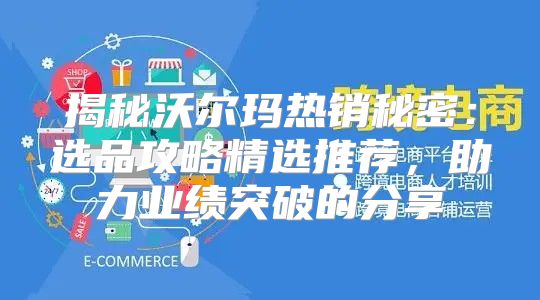 揭秘沃尔玛热销秘密：选品攻略精选推荐，助力业绩突破的分享