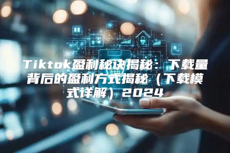 Tiktok盈利秘诀揭秘：下载量背后的盈利方式揭秘下载模式详解2025