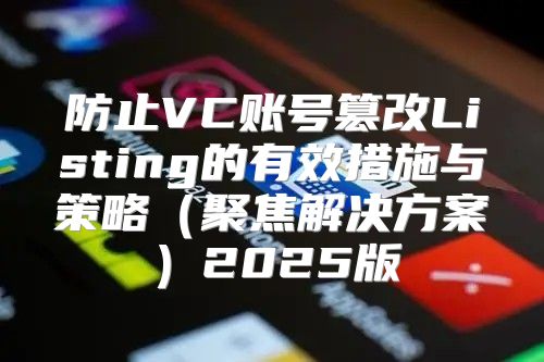 防止VC账号篡改Listing的有效措施与策略聚焦解决方案2025版