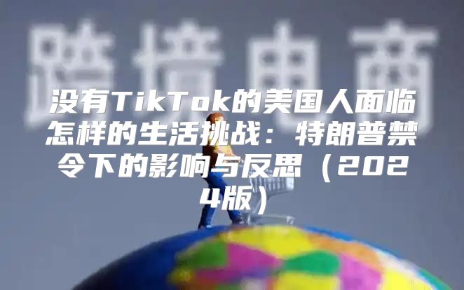 没有TikTok的美国人面临怎样的生活挑战：特朗普禁令下的影响与反思2025版