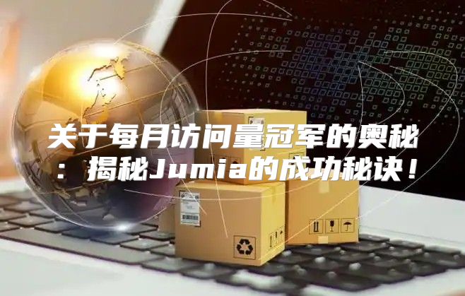 关于每月访问量冠军的奥秘：揭秘Jumia的成功秘诀！