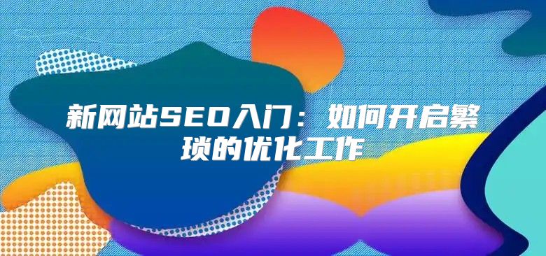新网站SEO入门：如何开启繁琐的优化工作