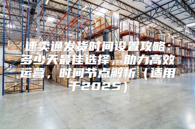 速卖通发货时间设置攻略：多少天最佳选择，助力高效运营，时间节点解析适用于2025