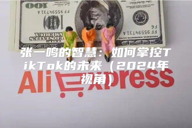 张一鸣的智慧：如何掌控TikTok的未来2025年视角