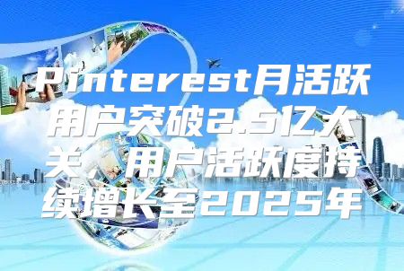 Pinterest月活跃用户突破2.5亿大关，用户活跃度持续增长至2025年