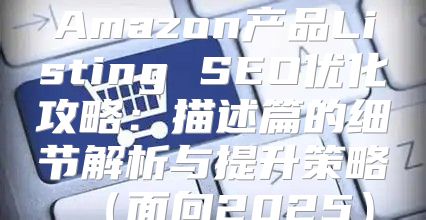 Amazon产品Listing SEO优化攻略：描述篇的细节解析与提升策略面向2025