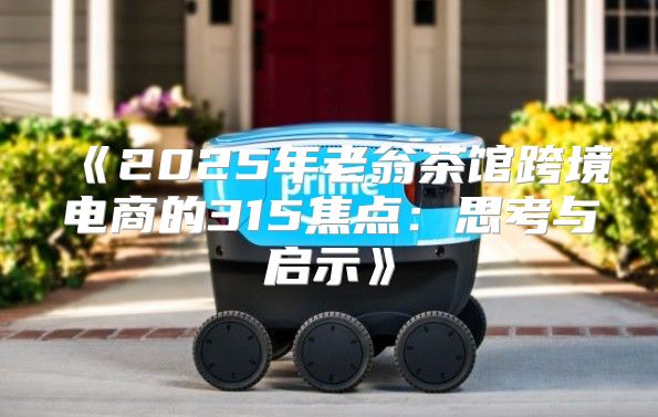 2025年老翁茶馆跨境电商的315焦点：思考与启示