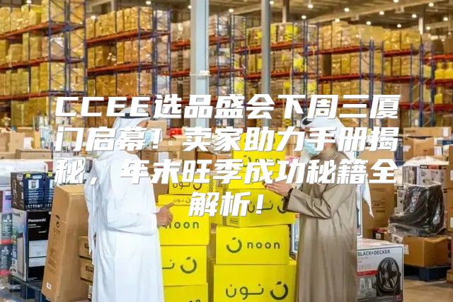CCEE选品盛会下周三厦门启幕！卖家助力手册揭秘，年末旺季成功秘籍全解析！