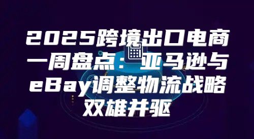 2025跨境出口电商一周盘点：亚马逊与eBay调整物流战略双雄并驱