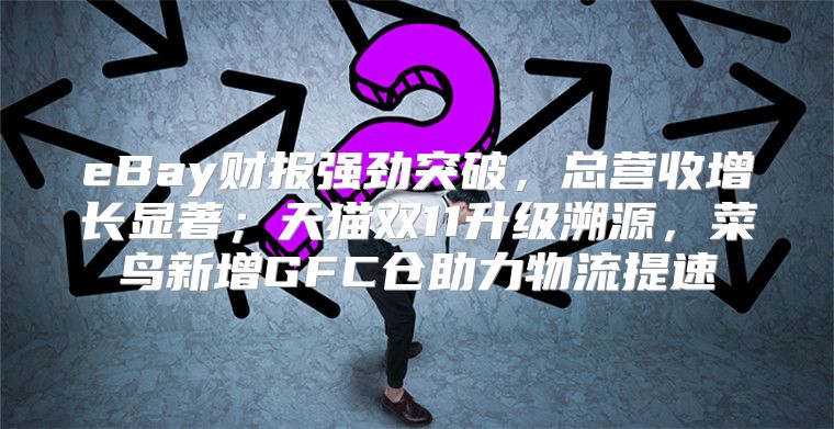 eBay财报强劲突破，总营收增长显著；天猫双11升级溯源，菜鸟新增GFC仓助力物流提速