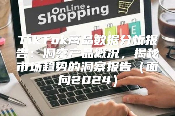 TikTok商品数据分析报告：洞察产品概况，揭秘市场趋势的洞察报告面向2025