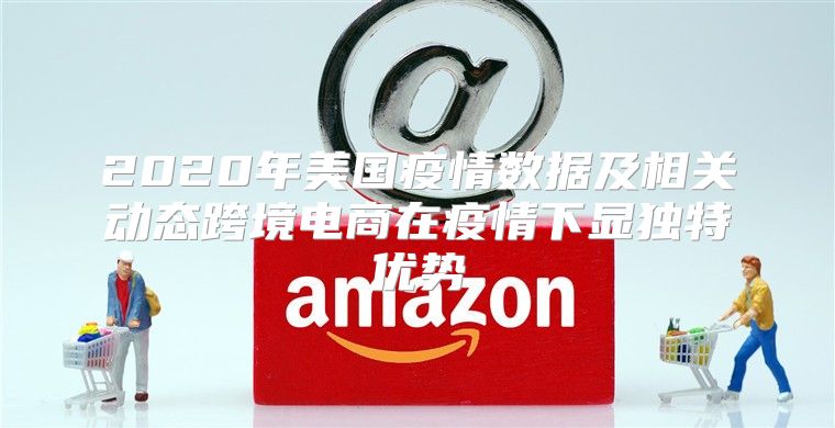 2020年美国疫情数据及相关动态跨境电商在疫情下显独特优势