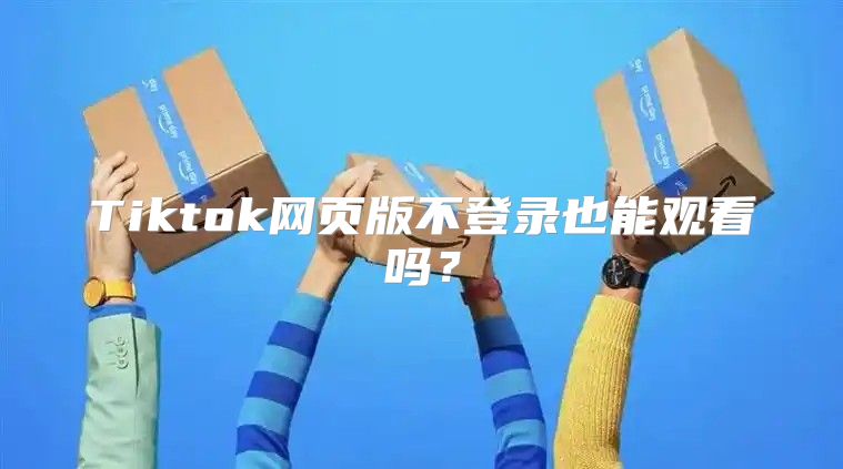 Tiktok网页版不登录也能观看吗？