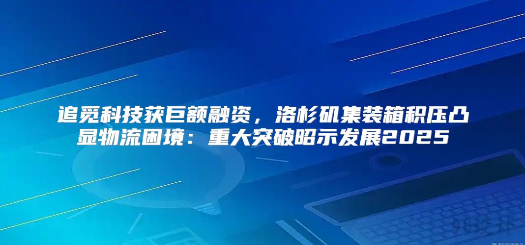 追觅科技获巨额融资，洛杉矶集装箱积压凸显物流困境：重大突破昭示发展2025