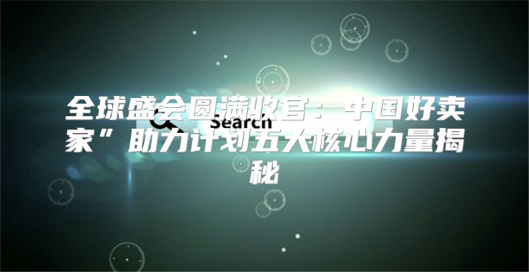 全球盛会圆满收官：中国好卖家”助力计划五大核心力量揭秘