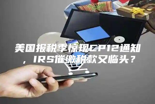 美国报税季惊现CP12通知，IRS催缴税款又临头？