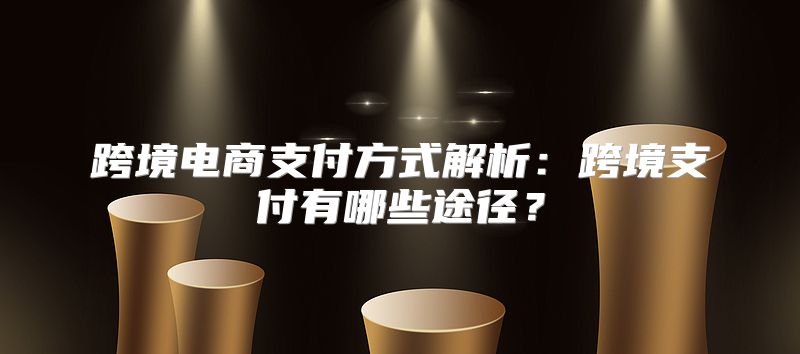 跨境电商支付方式解析：跨境支付有哪些途径？