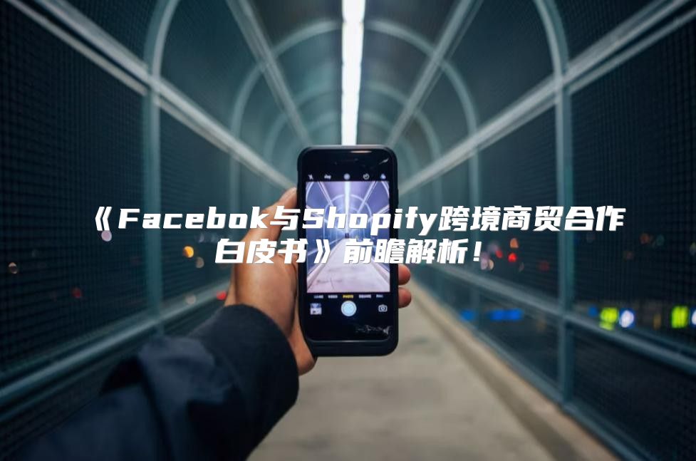 Facebok与Shopify跨境商贸合作白皮书前瞻解析！