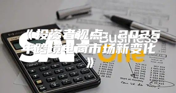 投资者视点：2025年跨境电商市场新变化