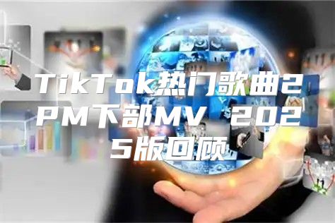 TikTok热门歌曲2PM下部MV 2025版回顾