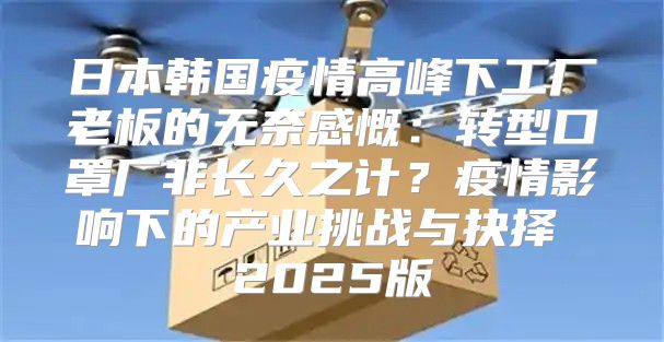 日本韩国疫情高峰下工厂老板的无奈感慨：转型口罩厂非长久之计？疫情影响下的产业挑战与抉择 2025版