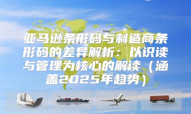 亚马逊条形码与制造商条形码的差异解析：以识读与管理为核心的解读涵盖2025年趋势