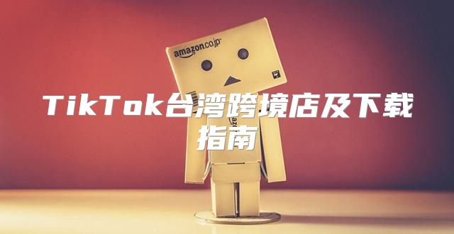 TikTok台湾跨境店及下载指南